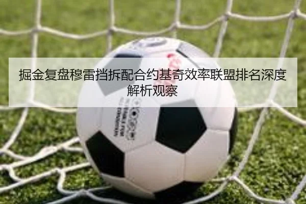 掘金复盘穆雷挡拆配合约基奇效率联盟排名深度解析观察