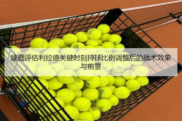 雄鹿评估利拉德关键时刻持球比例调整后的战术效果与前景