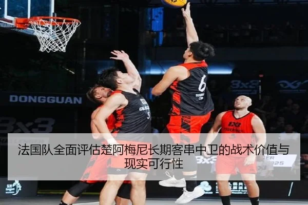 法国队全面评估楚阿梅尼长期客串中卫的战术价值与现实可行性