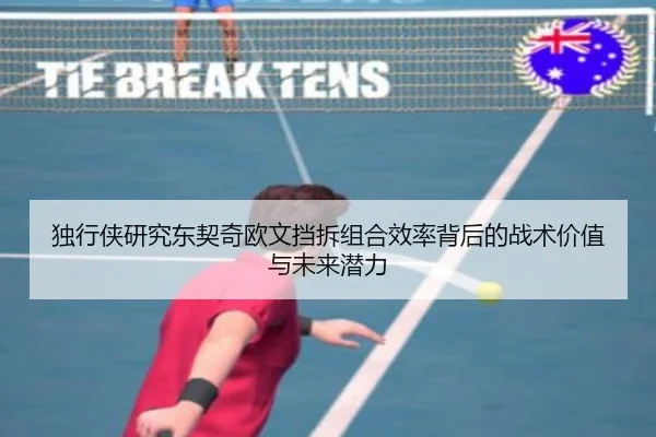 独行侠研究东契奇欧文挡拆组合效率背后的战术价值与未来潜力