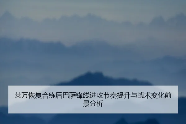 莱万恢复合练后巴萨锋线进攻节奏提升与战术变化前景分析
