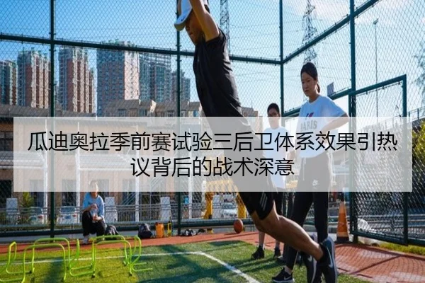 瓜迪奥拉季前赛试验三后卫体系效果引热议背后的战术深意