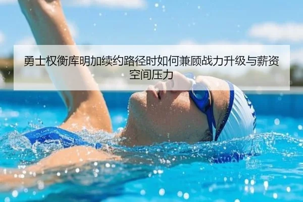 勇士权衡库明加续约路径时如何兼顾战力升级与薪资空间压力