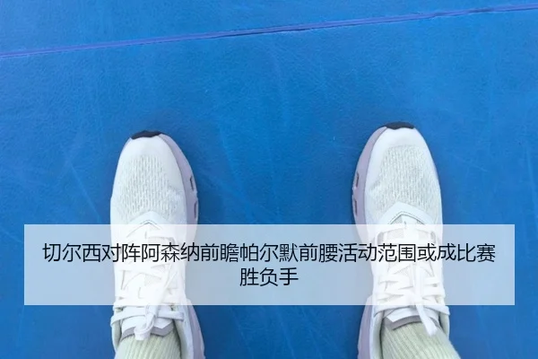 切尔西对阵阿森纳前瞻帕尔默前腰活动范围或成比赛胜负手