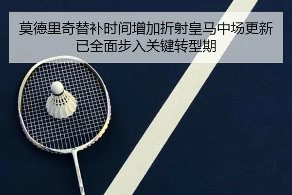 莫德里奇替补时间增加折射皇马中场更新已全面步入关键转型期